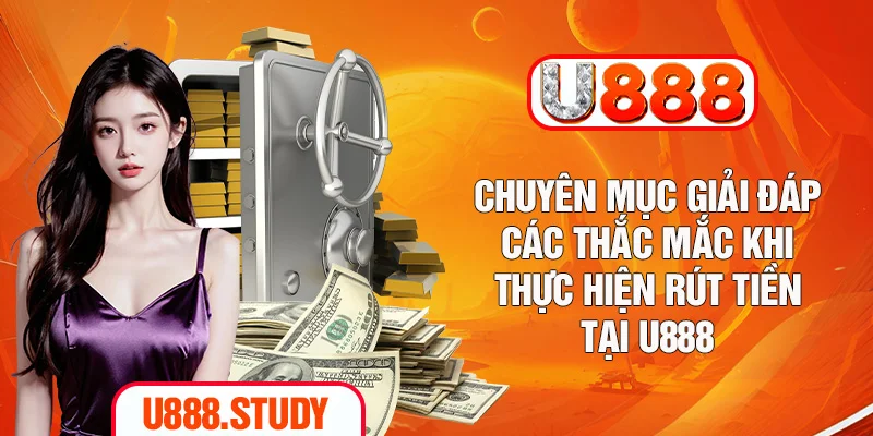 Chuyên mục giải đáp các thắc mắc khi thực hiện rút tiền tại U888